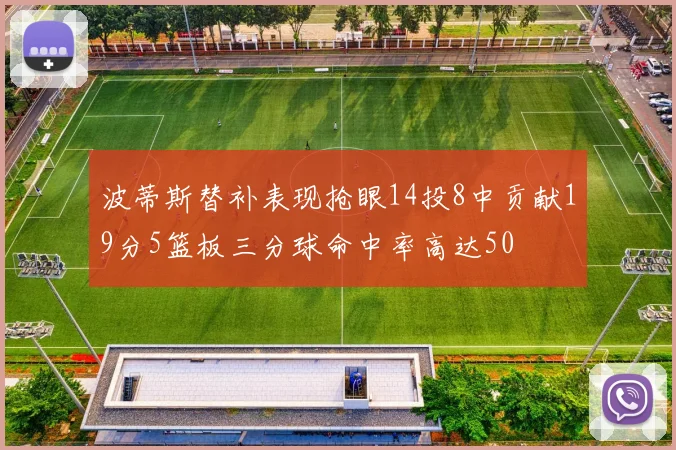 波蒂斯替补表现抢眼14投8中贡献19分5篮板三分球命中率高达50