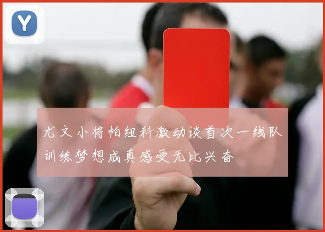 尤文小将帕纽科激动谈首次一线队训练梦想成真感受无比兴奋