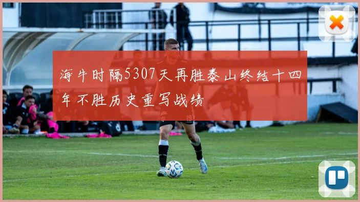 海牛时隔5307天再胜泰山终结十四年不胜历史重写战绩