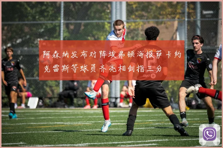 阿森纳发布对阵埃弗顿海报萨卡约克雷斯等球员齐亮相剑指三分