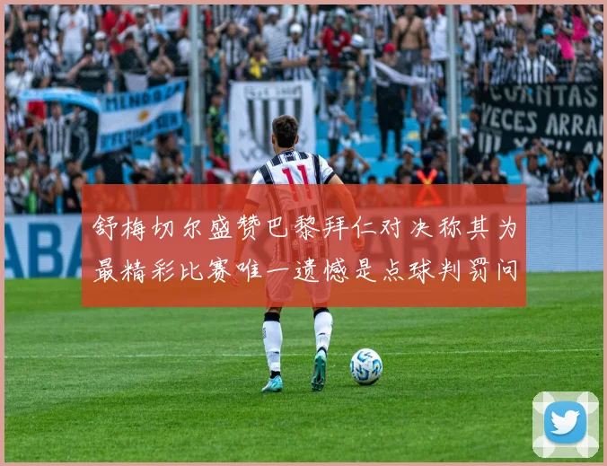 舒梅切尔盛赞巴黎拜仁对决称其为最精彩比赛唯一遗憾是点球判罚问题