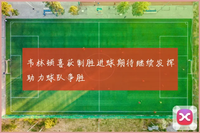 韦林顿喜获制胜进球期待继续发挥助力球队争胜