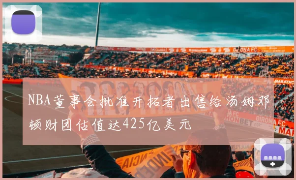 NBA董事会批准开拓者出售给汤姆邓顿财团估值达425亿美元