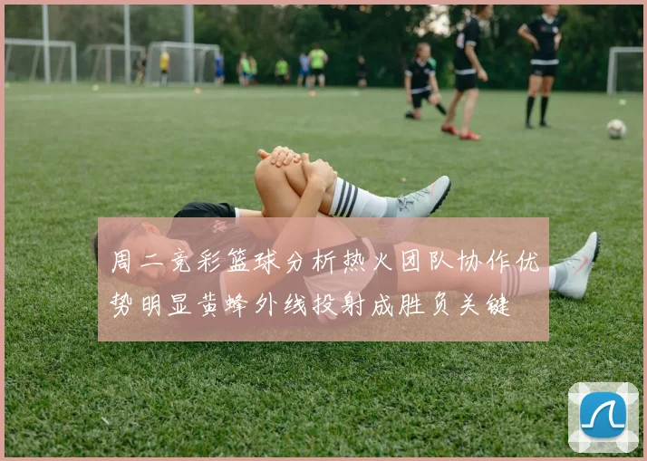 周二竞彩篮球分析热火团队协作优势明显黄蜂外线投射成胜负关键