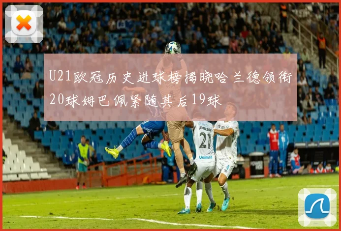 U21欧冠历史进球榜揭晓哈兰德领衔20球姆巴佩紧随其后19球