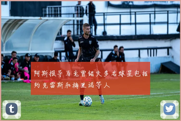 阿斯报导马竞曾错失多名球星包括约克雷斯和梅里诺等人