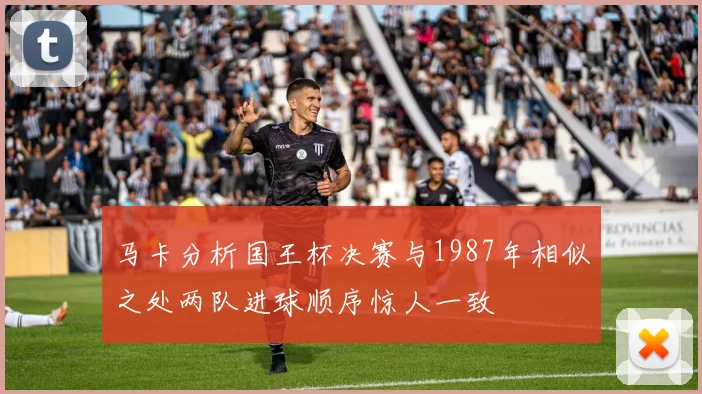 马卡分析国王杯决赛与1987年相似之处两队进球顺序惊人一致